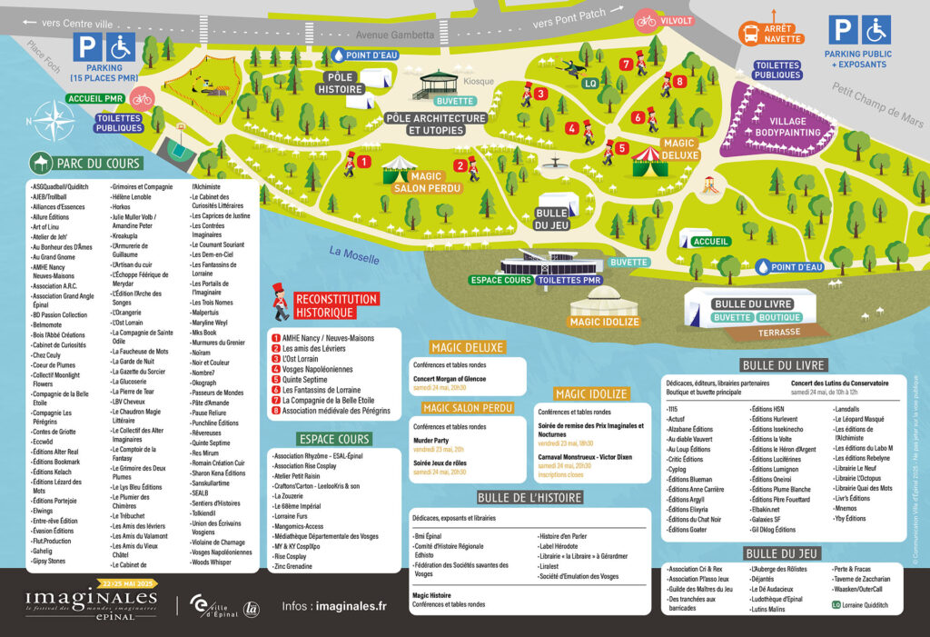 Le festival se déroule en plein air, dans le Parc du Cours à Épinal, un espace naturel traversé par des allées, avec plusieurs zones thématiques et services bien répartis.
Orientation générale
Le site est long et plutôt horizontal, bordé par la Moselle au sud, et par l’avenue Gambetta au nord.
Il existe deux entrées principales :
À l’ouest, une entrée avec accueil PMR, toilettes publiques et un petit parking accessible. Le bruit de la circulation y est important, car à côté d'un carrefour important.
À l’est, une entrée côté Petit Champ de Mars, avec arrêt navette, toilettes, village bodypainting, et parking exposants.
Localisation des principales structures par thème :
Magic Idolize : grand espace pour conférences, situé près de l’entrée est (accès facile depuis l’accueil principal). Il est proche des toilettes PMR dans l’Espace Cours, et de la bulle du livre.
Magic Deluxe : chapiteau dans une zone boisée, situé plus au nord-est du site, un peu plus isolé. Il accueille conférences et tables rondes. Il est proche du village bodypainting.
Magic Salon Perdu : espace de conférences central, facile à rejoindre depuis toutes les entrées. Il est entouré de verdure, entre la Bulle du Jeu et le kiosque.
Bulle du Livre : lieu de rencontre avec les auteurs invités du festival. Située en bord de rivière (au sud-est), avec buvette, terrasse, boutique. Point central pour les auteurs. C'est aussi le lieu où se trouvent les libraires.
Bulle de l’Histoire : juste à côté du kiosque. Elle accueille des éditeurs et conférences historiques.
Bulle du Jeu : un peu plus au centre-est, c’est une zone ombragée avec des associations de jeux de rôle, jeux de société, GN. Elle est proche de plusieurs animations historiques.
Espace Cours : à proximité immédiate de Magic Idolize. Dispose de toilettes accessibles PMR.
Points d’accès aux services
Toilettes :
Deux blocs de toilettes publiques standards sont disponibles aux deux extrémités du site : un à l’entrée ouest (proche de l’accueil PMR), un à l’est (près du village bodypainting).
Des toilettes accessibles PMR sont situées à côté de l’Espace Cours et du Magic Idolize.
Points d’eau :
Un près du kiosque.
Un autre au-dessus de la bulle du livre, derrière l'accueil.
Buvettes :
Une près du kiosque central.
Une dans la Bulle du Livre.
Une au croisement de l'Espace Cours et de la Bulle du Livre.
Particularités et circulation
Le site est en travaux et les allées sont retravaillées, elles sont recouvertes de terre. Attention, des voliges en métal sur le bord des chemins peuvent dépasser.
Les zones principales sont reliées par des chemins clairs et sans forte pente, sauf pour la Bulle du livre, en bord de Moselle, qui est accessible par une pente un peu raide.
Le parcours est linéaire et traversable de part en part, ce qui facilite les repères : la Moselle est toujours au sud, et l’avenue en haut du site.